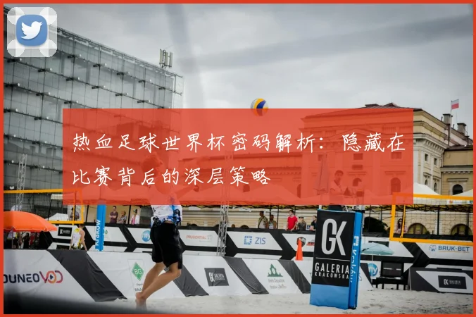 热血足球世界杯密码解析：隐藏在比赛背后的深层策略