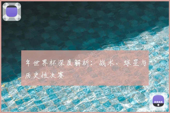 年世界杯深度解析：战术、球星与历史性决赛
