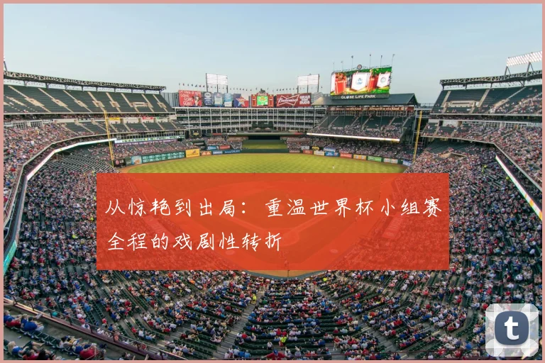 从惊艳到出局：重温世界杯小组赛全程的戏剧性转折