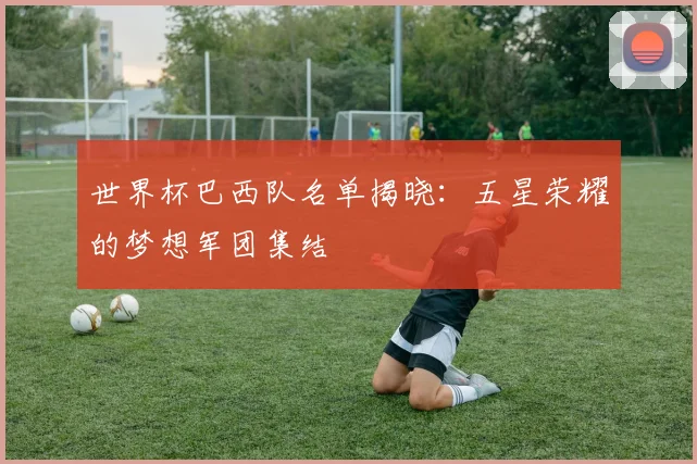 世界杯巴西队名单揭晓：五星荣耀的梦想军团集结