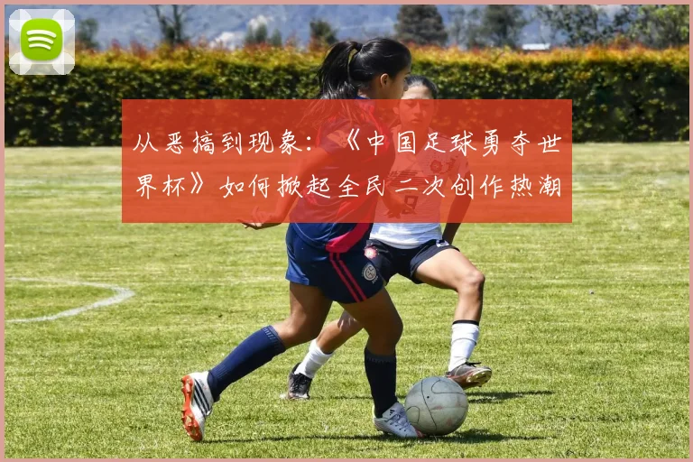 从恶搞到现象：《中国足球勇夺世界杯》如何掀起全民二次创作热潮