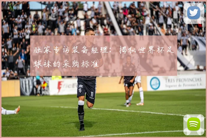 独家专访装备经理：揭秘世界杯足球袜的采购标准
