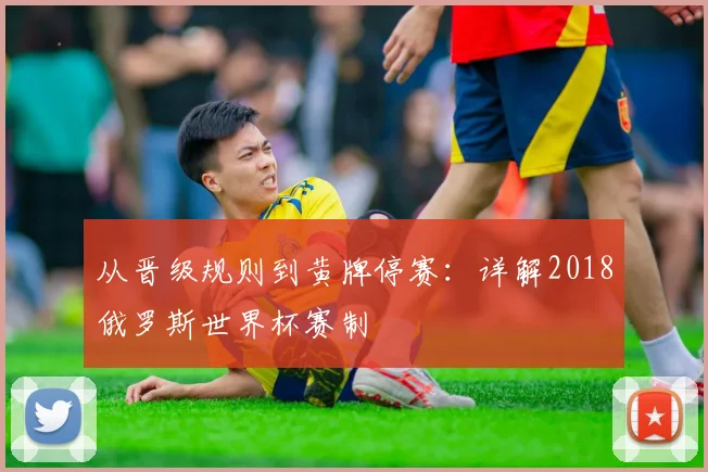 从晋级规则到黄牌停赛:详解2018俄罗斯世界杯赛制