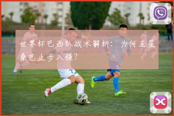 世界杯巴西队战术解析：为何五星桑巴止步八强？