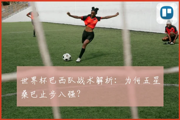 世界杯巴西队战术解析：为何五星桑巴止步八强？