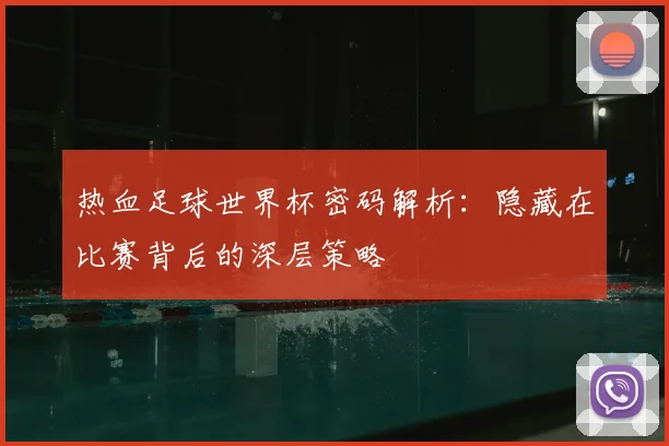 热血足球世界杯密码解析：隐藏在比赛背后的深层策略