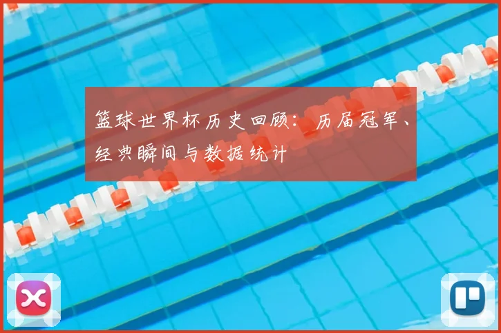 篮球世界杯历史回顾:历届冠军、经典瞬间与数据统计