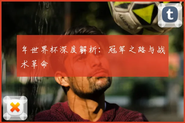 年世界杯深度解析：冠军之路与战术革命