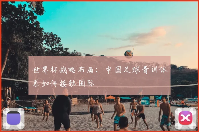 世界杯战略布局：中国足球青训体系如何接轨国际