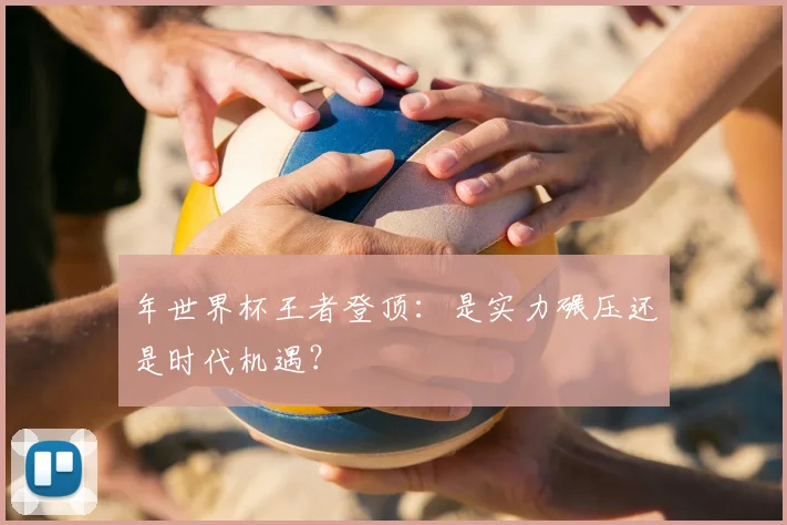年世界杯王者登顶：是实力碾压还是时代机遇？