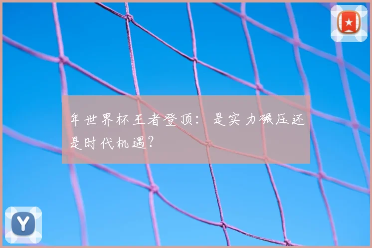 年世界杯王者登顶：是实力碾压还是时代机遇？