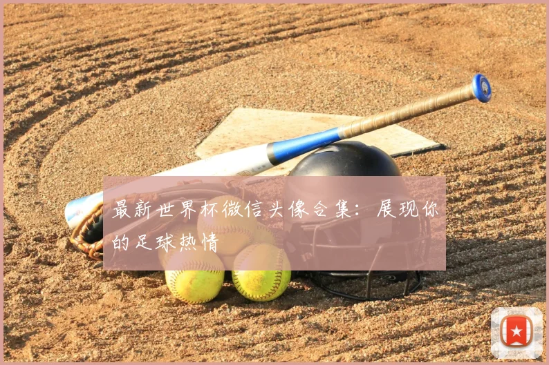 最新世界杯微信头像合集:展现你的足球热情