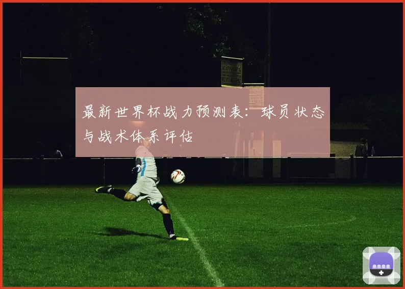 最新世界杯战力预测表:球员状态与战术体系评估