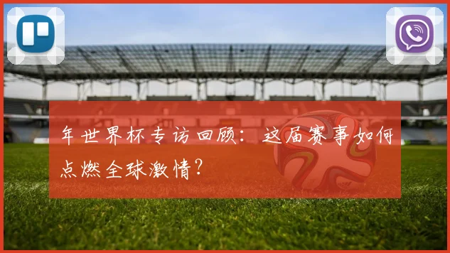 年世界杯专访回顾:这届赛事如何点燃全球激情?