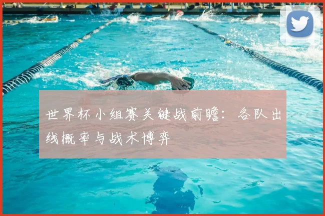 世界杯小组赛关键战前瞻:各队出线概率与战术博弈
