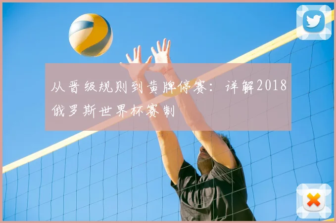 从晋级规则到黄牌停赛:详解2018俄罗斯世界杯赛制