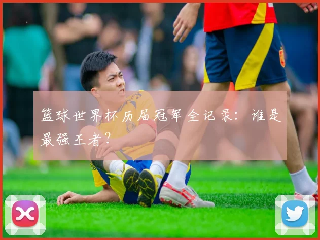 篮球世界杯历届冠军全记录:谁是最强王者?