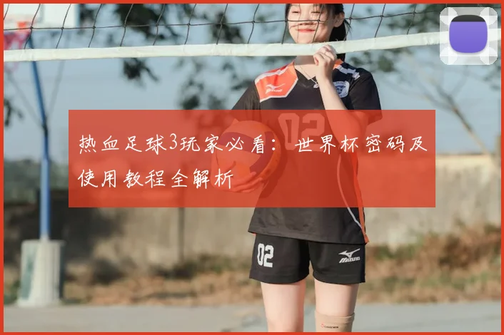 热血足球3玩家必看:世界杯密码及使用教程全解析