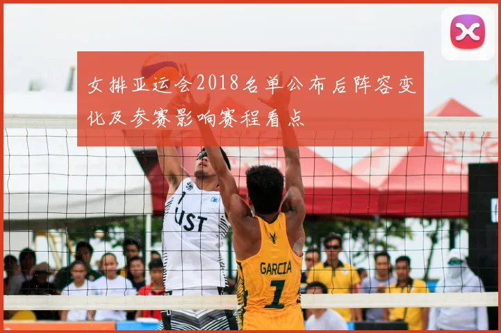 女排亚运会2018名单公布后阵容变化及参赛影响赛程看点