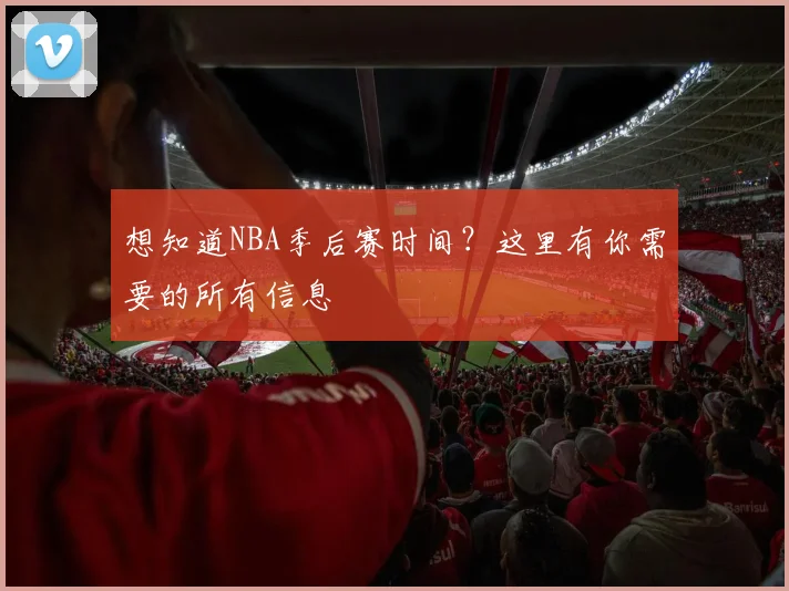 想知道NBA季后赛时间？这里有你需要的所有信息