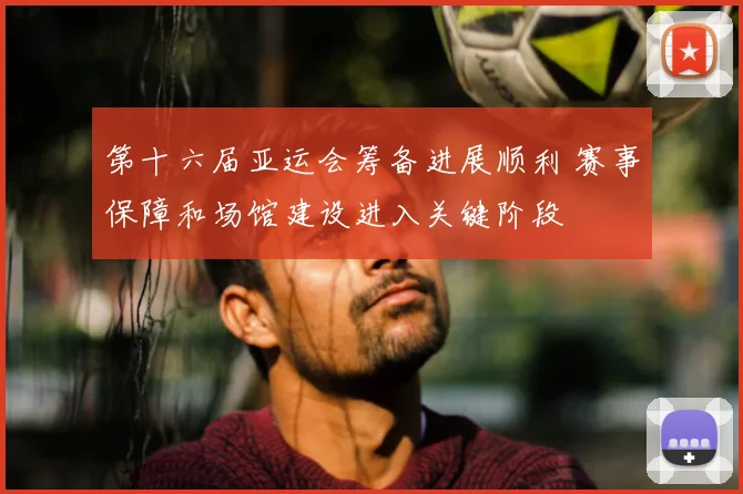 第十六届亚运会筹备进展顺利 赛事保障和场馆建设进入关键阶段