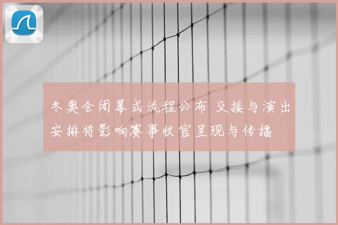 冬奥会闭幕式流程公布 交接与演出安排将影响赛事收官呈现与传播