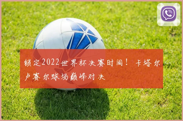 锁定2022世界杯决赛时间！卡塔尔卢赛尔球场巅峰对决