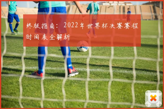 终极指南：2022年世界杯决赛赛程时间表全解析