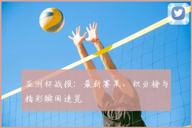 亚洲杯战报：最新赛果、积分榜与精彩瞬间速览