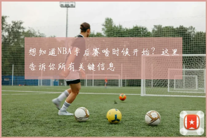 想知道NBA季后赛啥时候开始？这里告诉你所有关键信息