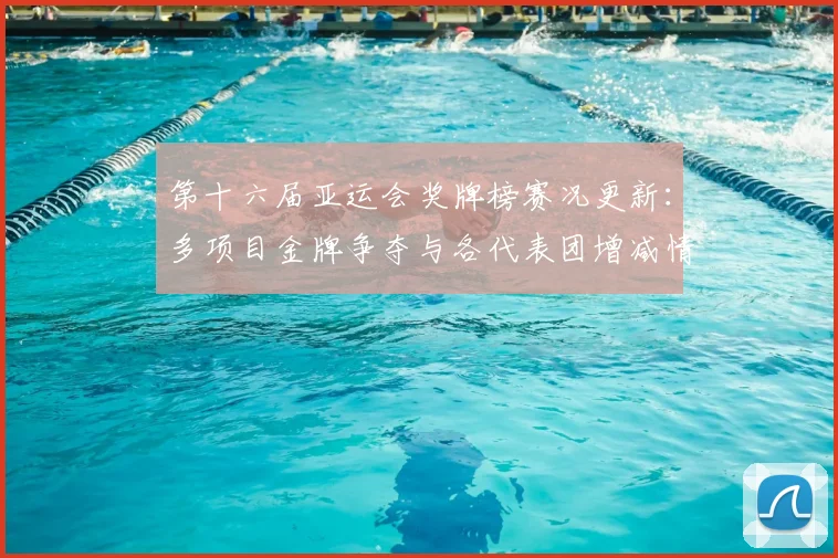 第十六届亚运会奖牌榜赛况更新：多项目金牌争夺与各代表团增减情况