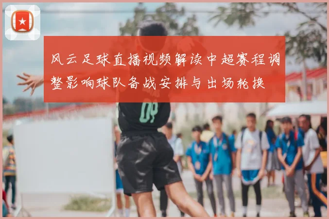 风云足球直播视频解读中超赛程调整影响球队备战安排与出场轮换