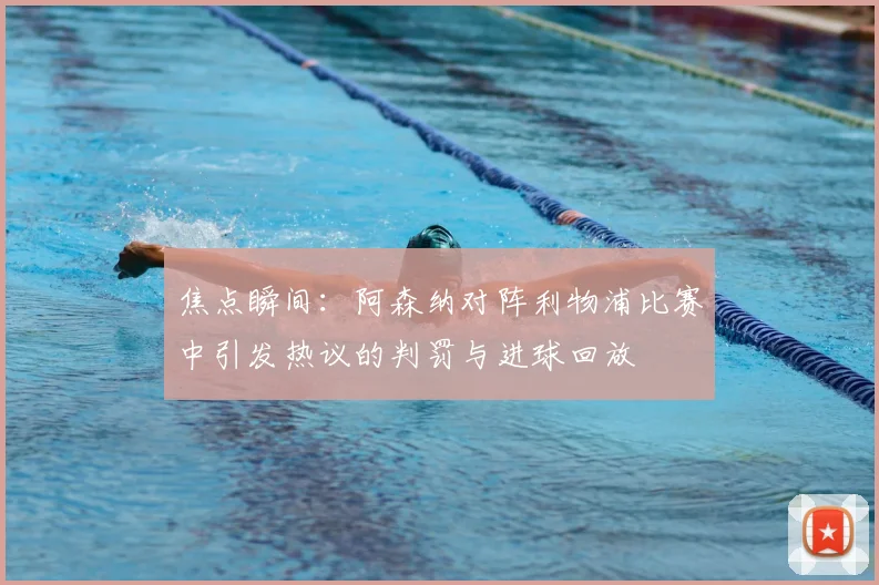 焦点瞬间：阿森纳对阵利物浦比赛中引发热议的判罚与进球回放