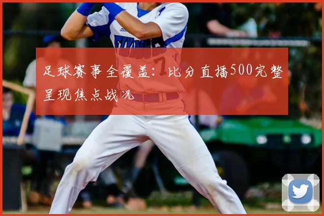 足球赛事全覆盖：比分直播500完整呈现焦点战况