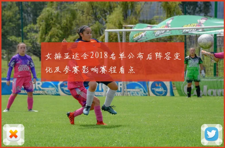 女排亚运会2018名单公布后阵容变化及参赛影响赛程看点