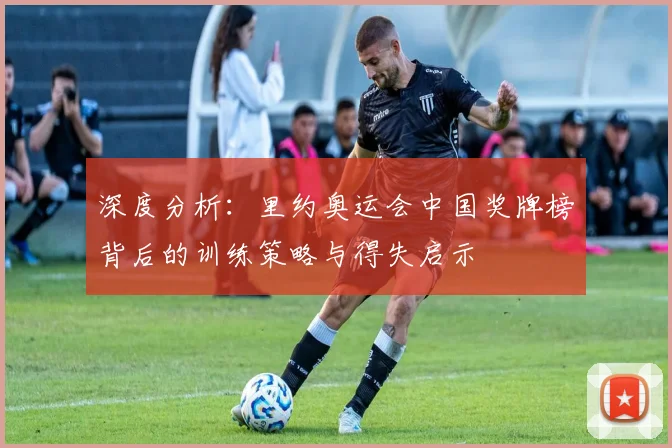 深度分析：里约奥运会中国奖牌榜背后的训练策略与得失启示