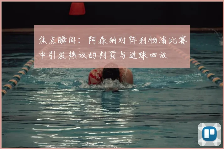 焦点瞬间：阿森纳对阵利物浦比赛中引发热议的判罚与进球回放
