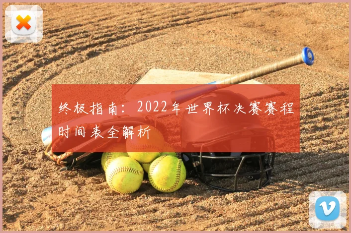 终极指南：2022年世界杯决赛赛程时间表全解析