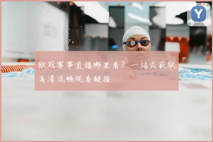 欧冠赛事直播哪里看？一站式获取高清流畅观看链接