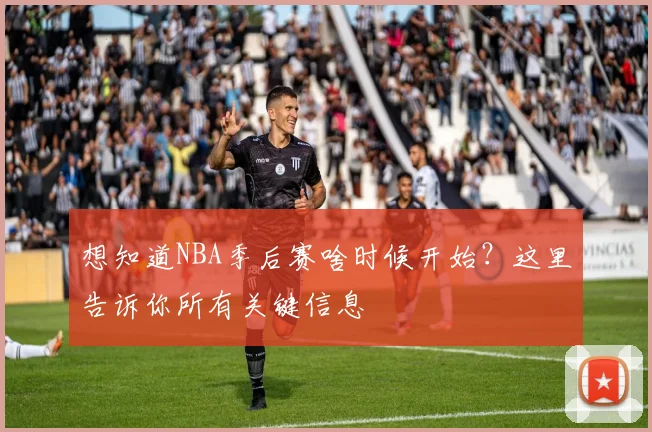 想知道NBA季后赛啥时候开始？这里告诉你所有关键信息