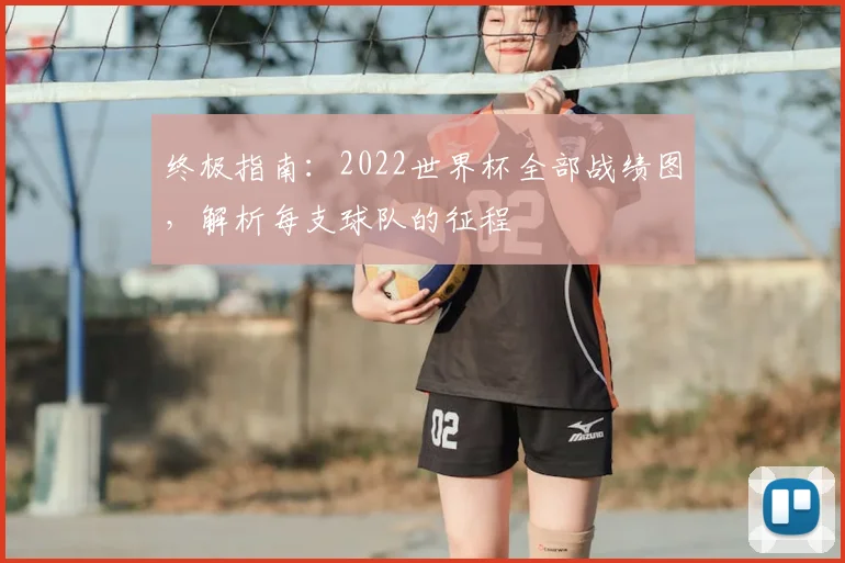 终极指南：2022世界杯全部战绩图，解析每支球队的征程