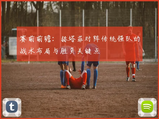 赛前前瞻：赫塔菲对阵传统强队的战术布局与胜负关键点