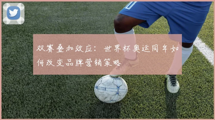 双赛叠加效应：世界杯奥运同年如何改变品牌营销策略