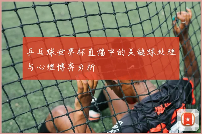 乒乓球世界杯直播中的关键球处理与心理博弈分析