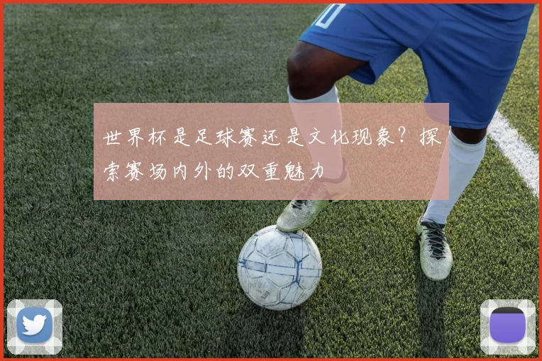 世界杯是足球赛还是文化现象？探索赛场内外的双重魅力