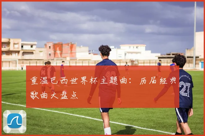 重温巴西世界杯主题曲：历届经典歌曲大盘点